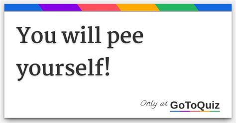 well some times. . You will pee yourself